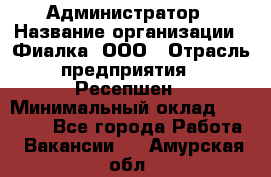 Администратор › Название организации ­ Фиалка, ООО › Отрасль предприятия ­ Ресепшен › Минимальный оклад ­ 25 000 - Все города Работа » Вакансии   . Амурская обл.